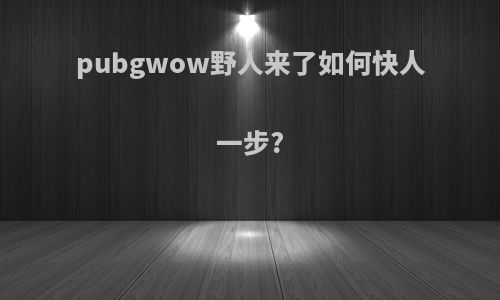 pubgwow野人来了如何快人一步?