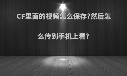 CF里面的视频怎么保存?然后怎么传到手机上看?