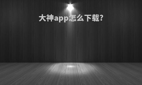 大神app怎么下载?