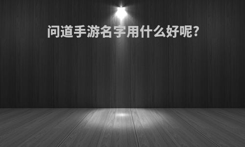 问道手游名字用什么好呢?