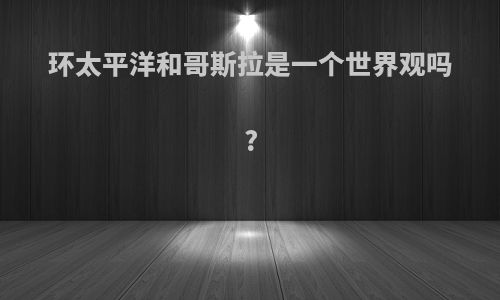 环太平洋和哥斯拉是一个世界观吗?