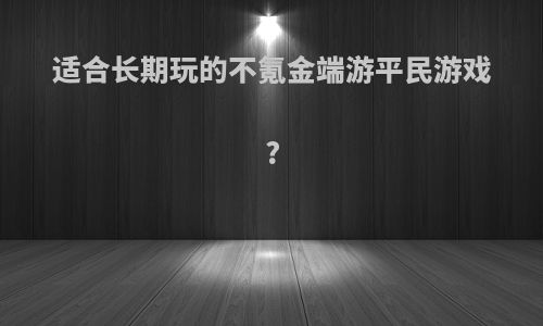 适合长期玩的不氪金端游平民游戏?