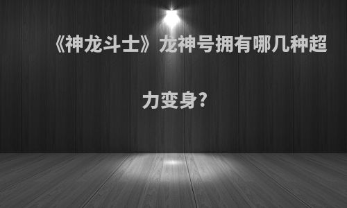 《神龙斗士》龙神号拥有哪几种超力变身?