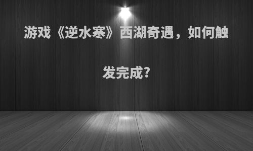 游戏《逆水寒》西湖奇遇，如何触发完成?