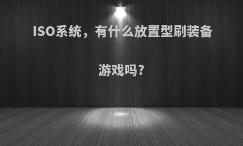 ISO系统，有什么放置型刷装备游戏吗?