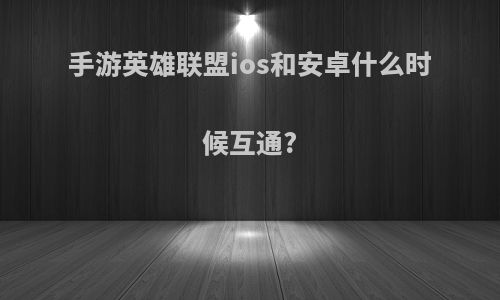 手游英雄联盟ios和安卓什么时候互通?