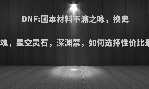 DNF:团本材料不渝之咏，换史诗灵魂，星空灵石，深渊票，如何选择性价比最高?