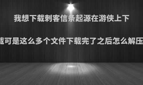 我想下载刺客信条起源在游侠上下载可是这么多个文件下载完了之后怎么解压?