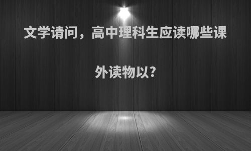 文学请问，高中理科生应读哪些课外读物以?