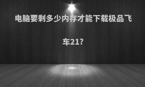 电脑要剩多少内存才能下载极品飞车21?