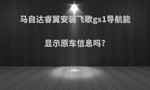 马自达睿翼安装飞歌gs1导航能显示原车信息吗?