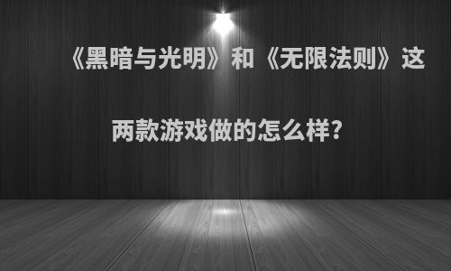 《黑暗与光明》和《无限法则》这两款游戏做的怎么样?