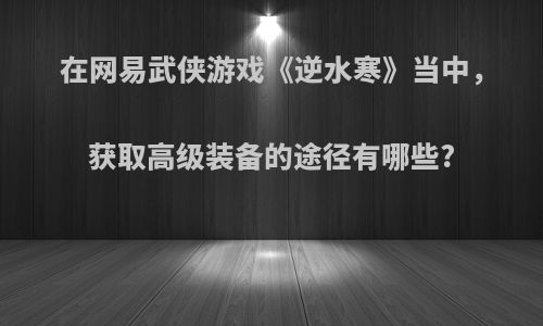 在网易武侠游戏《逆水寒》当中，获取高级装备的途径有哪些?