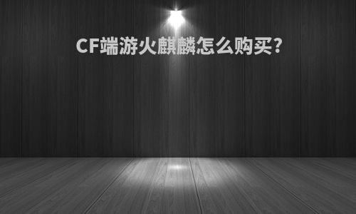 CF端游火麒麟怎么购买?