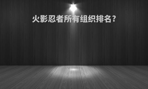 火影忍者所有组织排名?