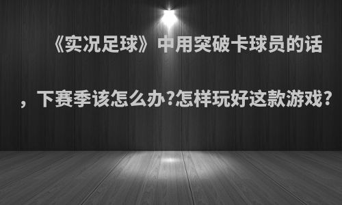 《实况足球》中用突破卡球员的话，下赛季该怎么办?怎样玩好这款游戏?