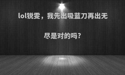 lol锐雯，我先出吸蓝刀再出无尽是对的吗?