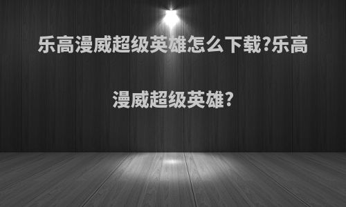 乐高漫威超级英雄怎么下载?乐高漫威超级英雄?