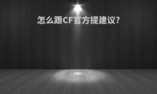 怎么跟CF官方提建议?