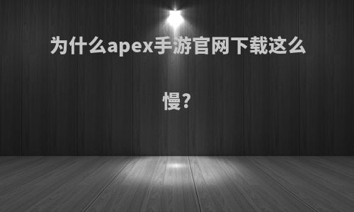 为什么apex手游官网下载这么慢?