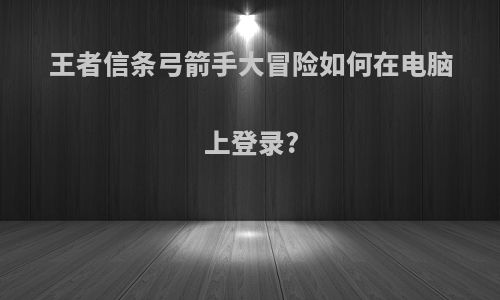 王者信条弓箭手大冒险如何在电脑上登录?