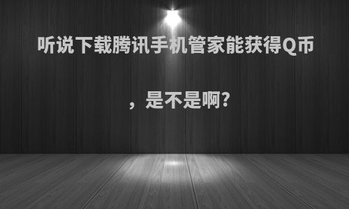 听说下载腾讯手机管家能获得Q币，是不是啊?