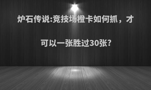 炉石传说:竞技场橙卡如何抓，才可以一张胜过30张?