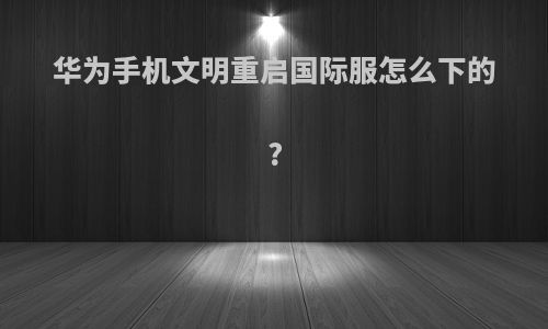 华为手机文明重启国际服怎么下的?