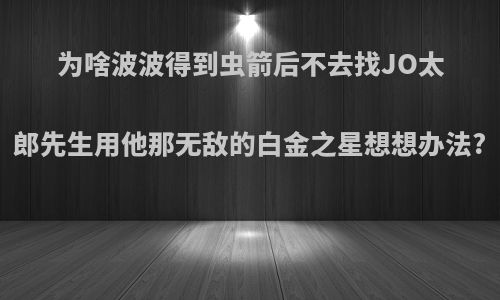 为啥波波得到虫箭后不去找JO太郎先生用他那无敌的白金之星想想办法?