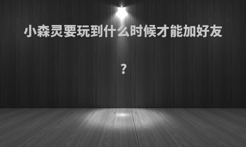 小森灵要玩到什么时候才能加好友?