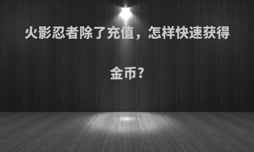 火影忍者除了充值，怎样快速获得金币?