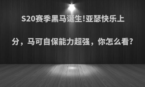 S20赛季黑马诞生!亚瑟快乐上分，马可自保能力超强，你怎么看?