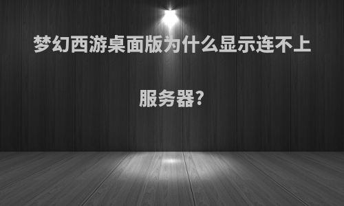 梦幻西游桌面版为什么显示连不上服务器?