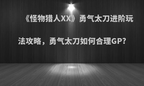 《怪物猎人XX》勇气太刀进阶玩法攻略，勇气太刀如何合理GP?