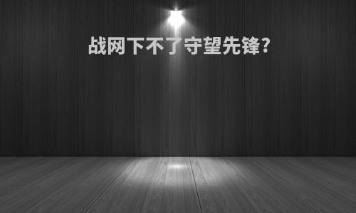 战网下不了守望先锋?