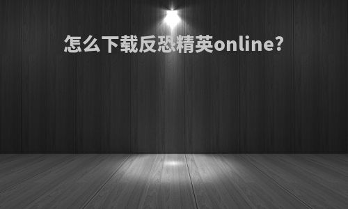 怎么下载反恐精英online?