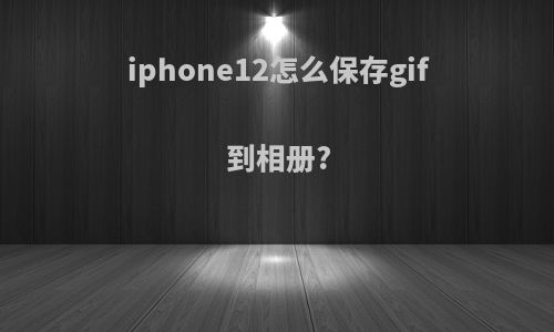 iphone12怎么保存gif到相册?