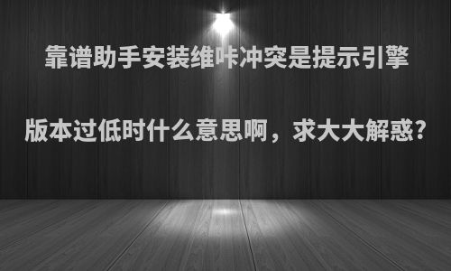 靠谱助手安装维咔冲突是提示引擎版本过低时什么意思啊，求大大解惑?