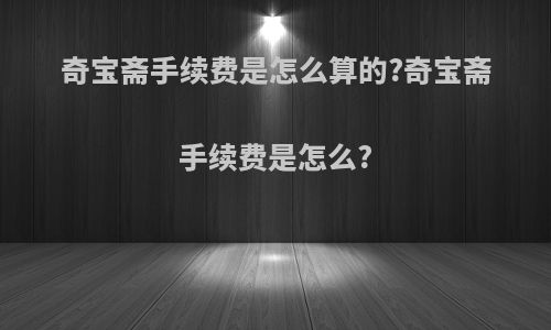 奇宝斋手续费是怎么算的?奇宝斋手续费是怎么?