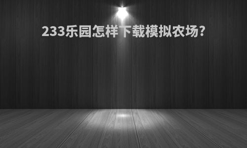 233乐园怎样下载模拟农场?