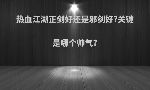 热血江湖正剑好还是邪剑好?关键是哪个帅气?