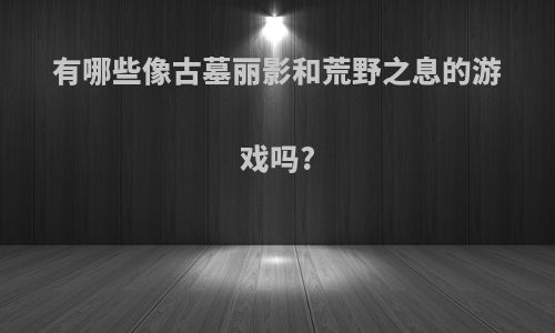 有哪些像古墓丽影和荒野之息的游戏吗?