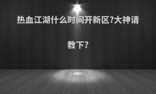 热血江湖什么时间开新区?大神请教下?