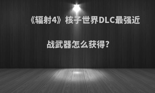 《辐射4》核子世界DLC最强近战武器怎么获得?