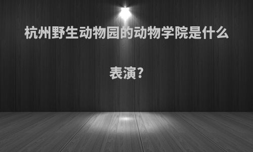 杭州野生动物园的动物学院是什么表演?