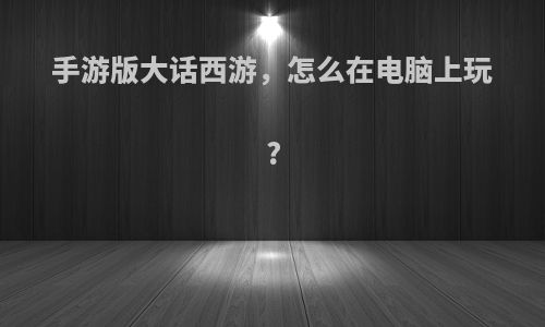 手游版大话西游，怎么在电脑上玩?