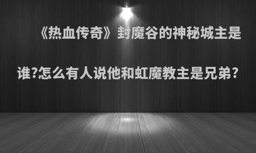 《热血传奇》封魔谷的神秘城主是谁?怎么有人说他和虹魔教主是兄弟?