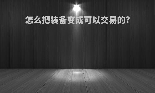 怎么把装备变成可以交易的?