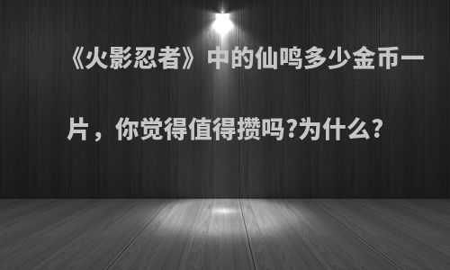 《火影忍者》中的仙鸣多少金币一片，你觉得值得攒吗?为什么?