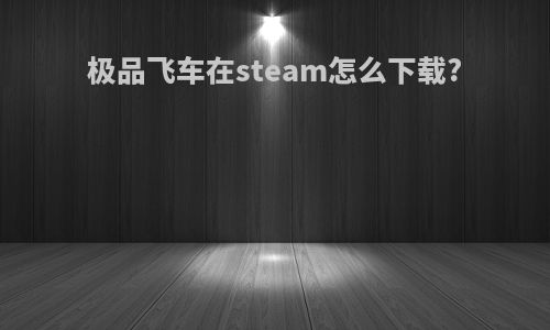 极品飞车在steam怎么下载?